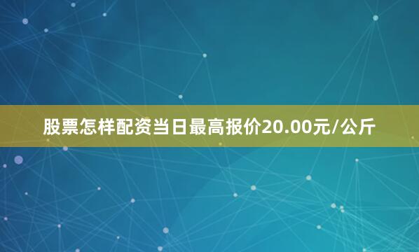 股票怎样配资当日最高报价20.00元/公斤