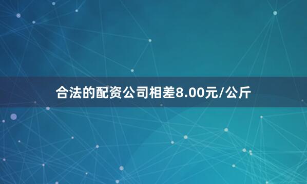 合法的配资公司相差8.00元/公斤