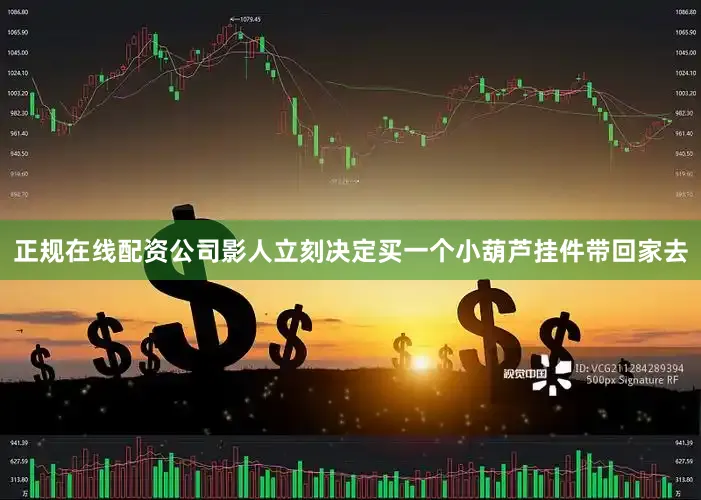 正规在线配资公司影人立刻决定买一个小葫芦挂件带回家去