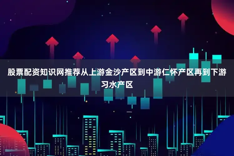 股票配资知识网推荐从上游金沙产区到中游仁怀产区再到下游习水产区
