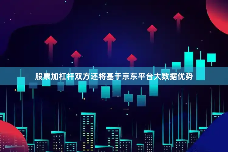 股票加杠杆双方还将基于京东平台大数据优势