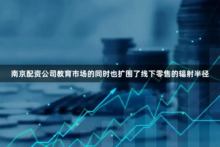 南京配资公司教育市场的同时也扩围了线下零售的辐射半径