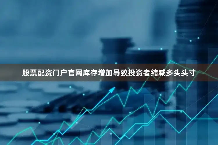 股票配资门户官网库存增加导致投资者缩减多头头寸