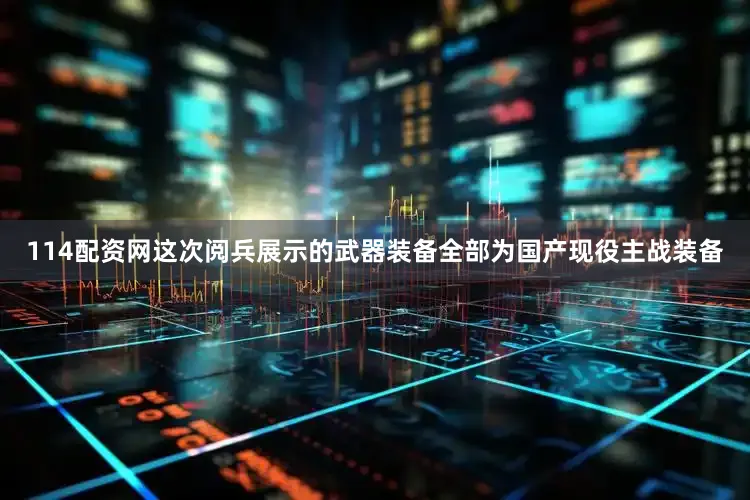 114配资网这次阅兵展示的武器装备全部为国产现役主战装备