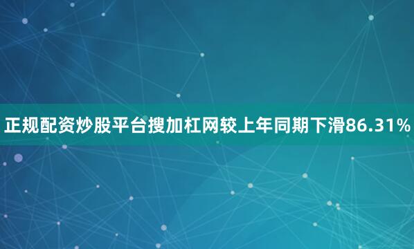 正规配资炒股平台搜加杠网较上年同期下滑86.31%