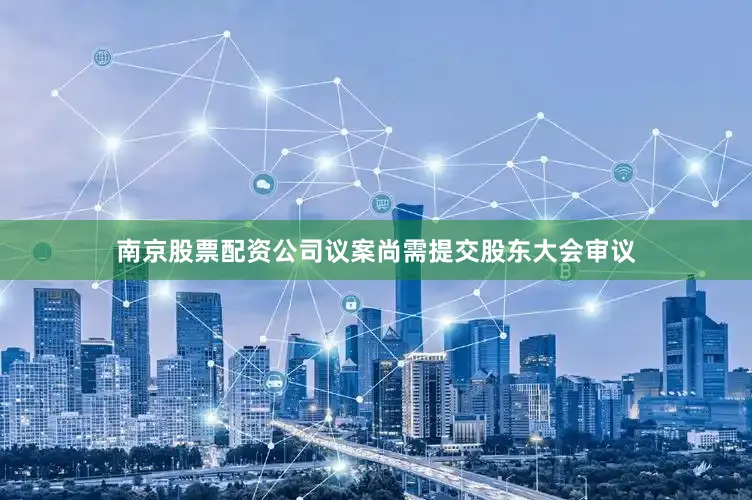 南京股票配资公司议案尚需提交股东大会审议