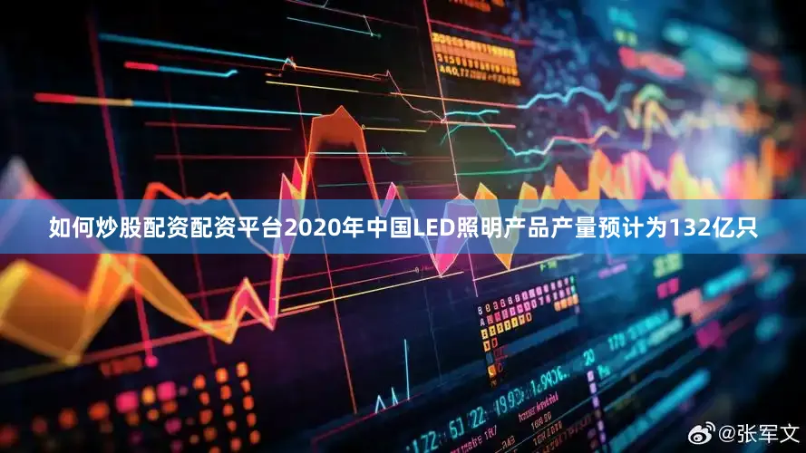如何炒股配资配资平台2020年中国LED照明产品产量预计为132亿只