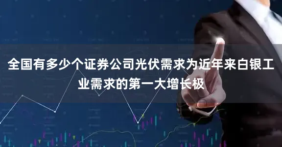 全国有多少个证券公司光伏需求为近年来白银工业需求的第一大增长极
