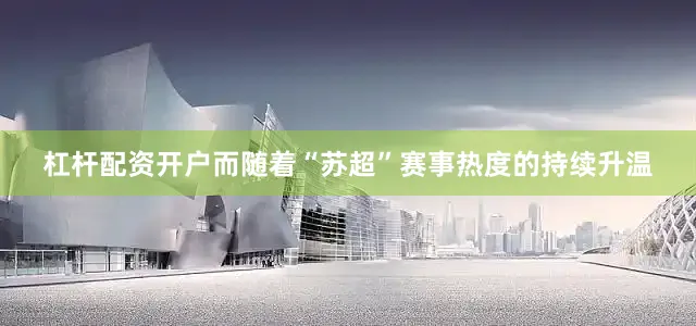 杠杆配资开户而随着“苏超”赛事热度的持续升温