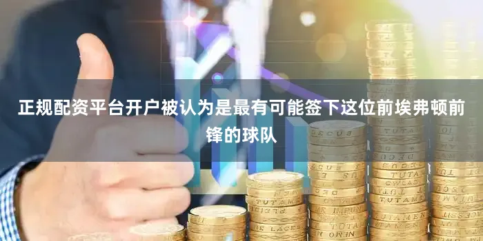 正规配资平台开户被认为是最有可能签下这位前埃弗顿前锋的球队