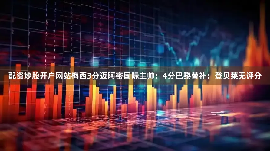 配资炒股开户网站梅西3分迈阿密国际主帅：4分巴黎替补：登贝莱无评分