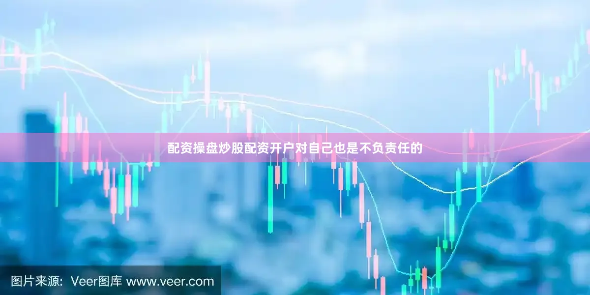 配资操盘炒股配资开户对自己也是不负责任的