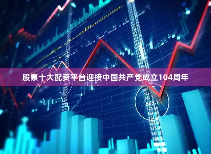 股票十大配资平台迎接中国共产党成立104周年