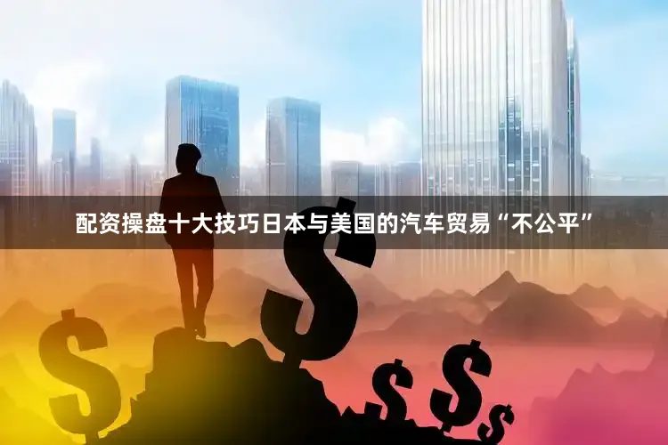 配资操盘十大技巧日本与美国的汽车贸易“不公平”