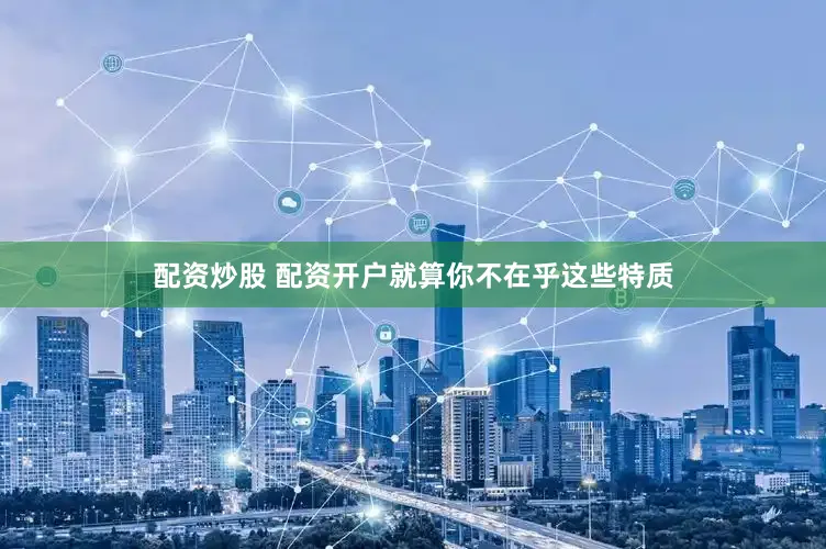 配资炒股 配资开户就算你不在乎这些特质