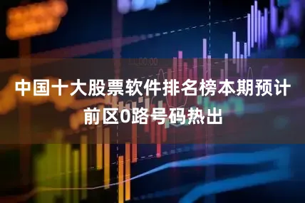 中国十大股票软件排名榜本期预计前区0路号码热出