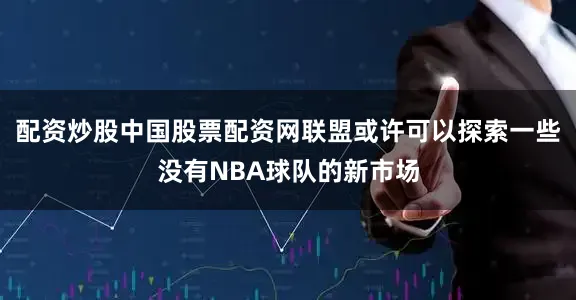 配资炒股中国股票配资网联盟或许可以探索一些没有NBA球队的新市场
