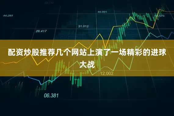 配资炒股推荐几个网站上演了一场精彩的进球大战