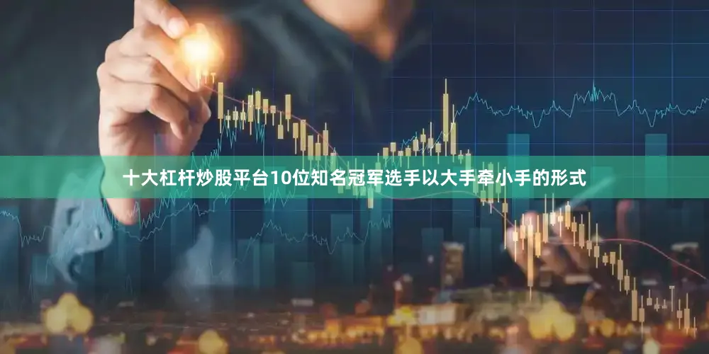 十大杠杆炒股平台10位知名冠军选手以大手牵小手的形式