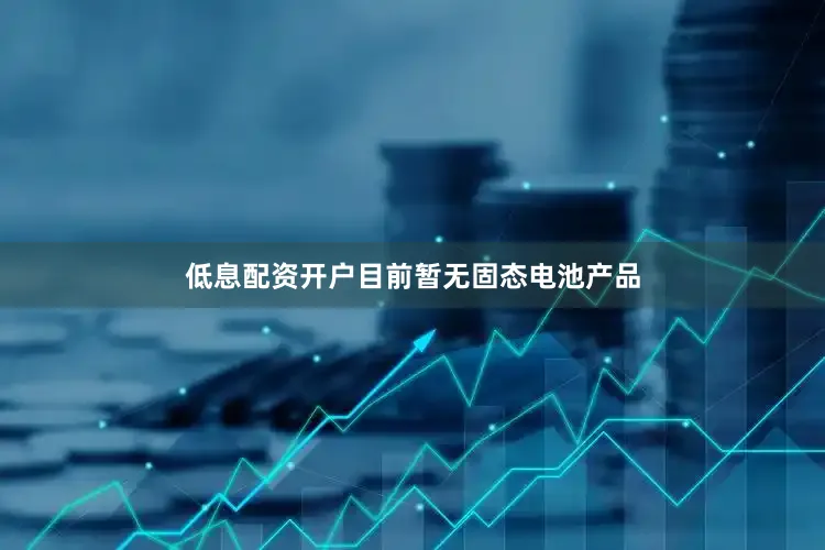 低息配资开户目前暂无固态电池产品