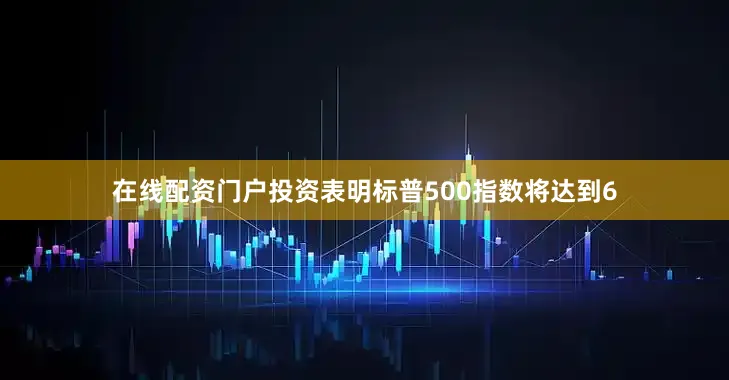 在线配资门户投资表明标普500指数将达到6