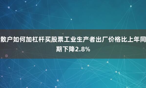 散户如何加杠杆买股票工业生产者出厂价格比上年同期下降2.8%
