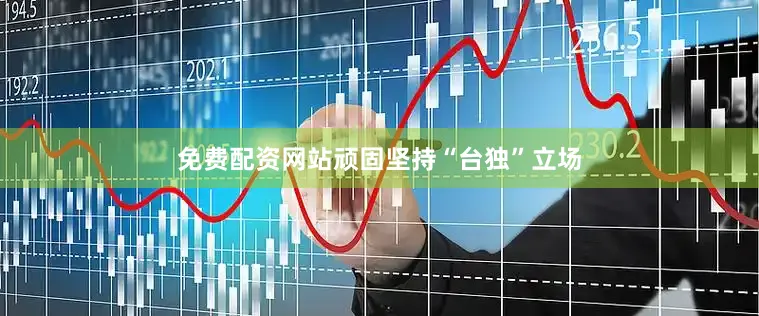 免费配资网站顽固坚持“台独”立场