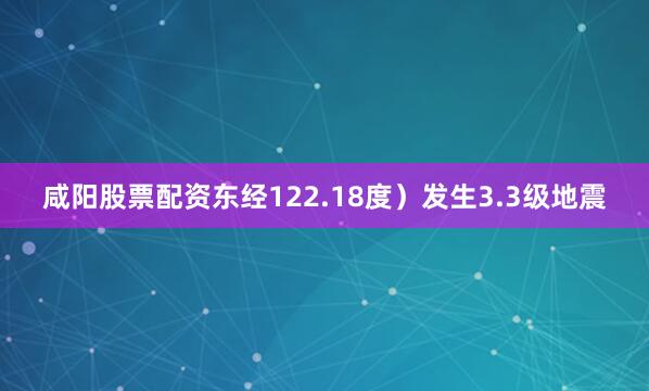 咸阳股票配资东经122.18度）发生3.3级地震