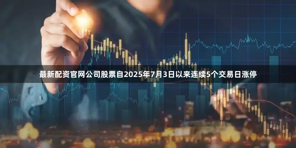 最新配资官网公司股票自2025年7月3日以来连续5个交易日涨停