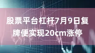 股票平台杠杆7月9日复牌便实现20cm涨停