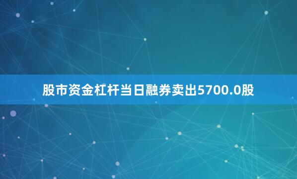 股市资金杠杆当日融券卖出5700.0股