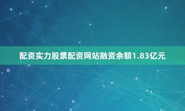 配资实力股票配资网站融资余额1.83亿元