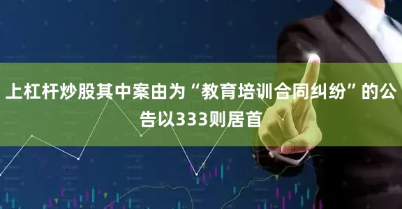 上杠杆炒股其中案由为“教育培训合同纠纷”的公告以333则居首