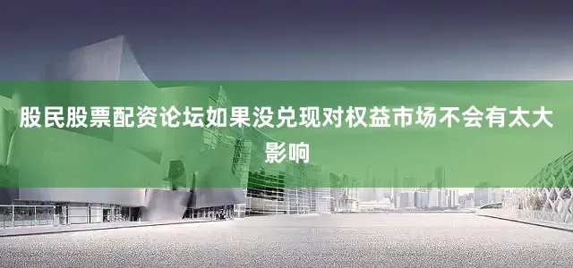 股民股票配资论坛如果没兑现对权益市场不会有太大影响