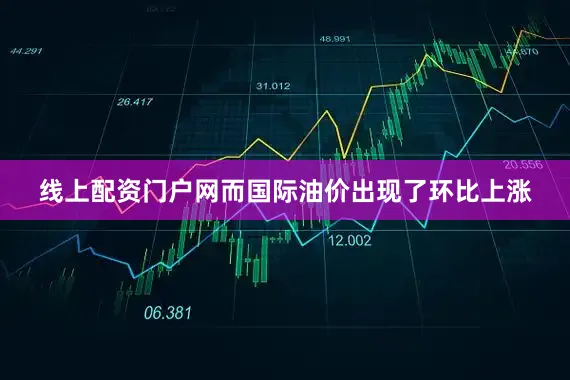 线上配资门户网而国际油价出现了环比上涨