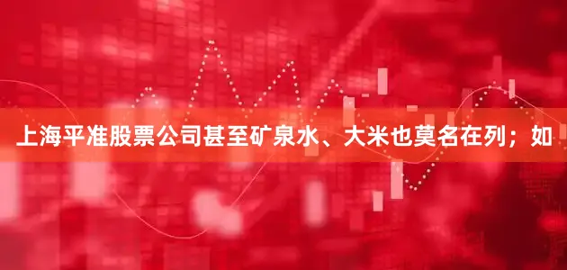 上海平准股票公司甚至矿泉水、大米也莫名在列；如