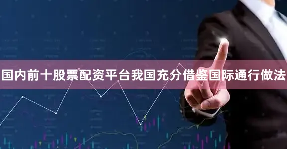 国内前十股票配资平台我国充分借鉴国际通行做法