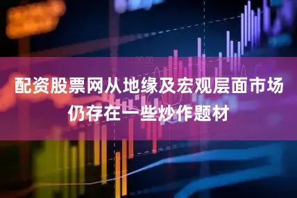 配资股票网从地缘及宏观层面市场仍存在一些炒作题材