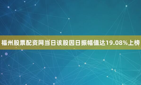 福州股票配资网当日该股因日振幅值达19.08%上榜