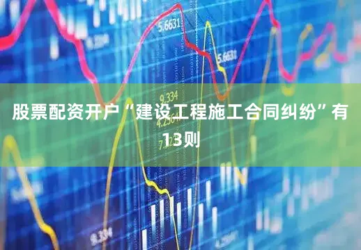 股票配资开户“建设工程施工合同纠纷”有13则
