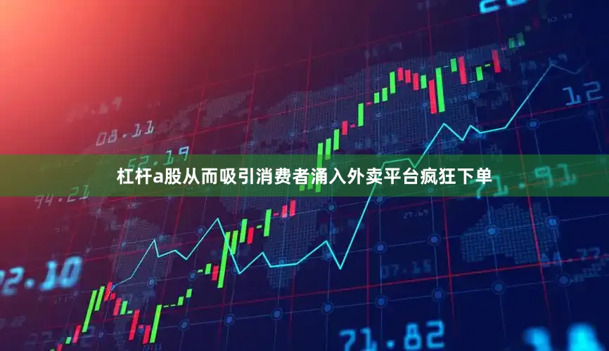 杠杆a股从而吸引消费者涌入外卖平台疯狂下单