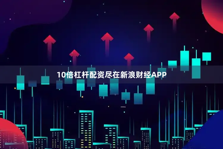 10倍杠杆配资尽在新浪财经APP