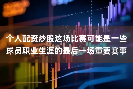 个人配资炒股这场比赛可能是一些球员职业生涯的最后一场重要赛事