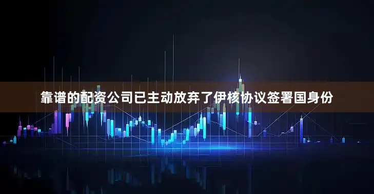 靠谱的配资公司已主动放弃了伊核协议签署国身份