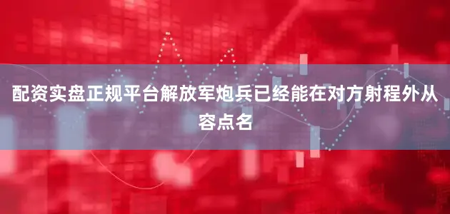 配资实盘正规平台解放军炮兵已经能在对方射程外从容点名