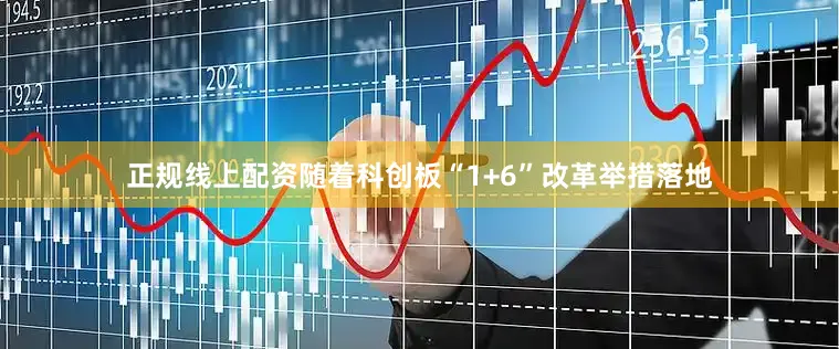 正规线上配资随着科创板“1+6”改革举措落地