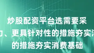 炒股配资平台选需要采取更有力、更具针对性的措施夯实消费基础