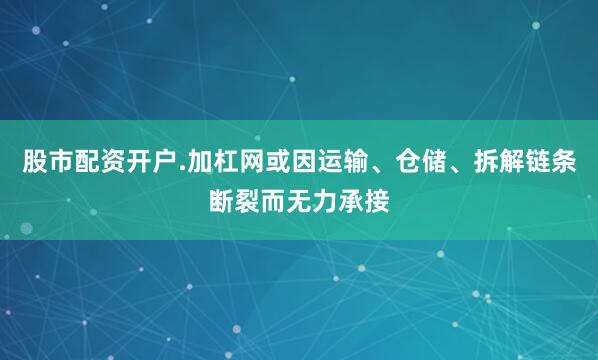 股市配资开户.加杠网或因运输、仓储、拆解链条断裂而无力承接
