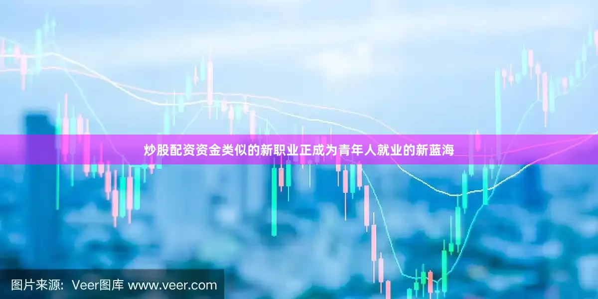 炒股配资资金类似的新职业正成为青年人就业的新蓝海