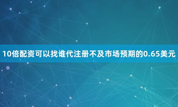 10倍配资可以找谁代注册不及市场预期的0.65美元